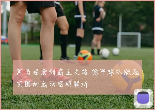 黑马逆袭到霸主之路 德甲球队欧冠突围的成功密码解析