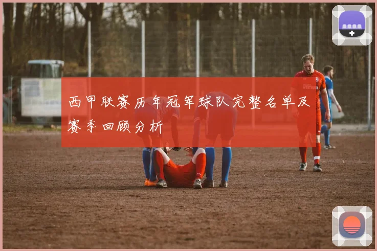 西甲联赛历年冠军球队完整名单及赛季回顾分析
