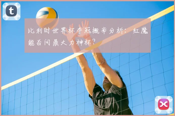 比利时世界杯夺冠概率分析：红魔能否问鼎大力神杯？