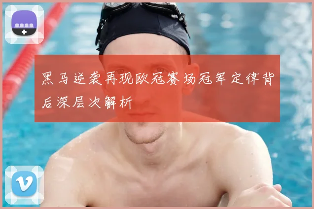 黑马逆袭再现欧冠赛场冠军定律背后深层次解析