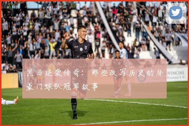 黑马逆袭传奇：那些改写历史的非豪门球队冠军故事