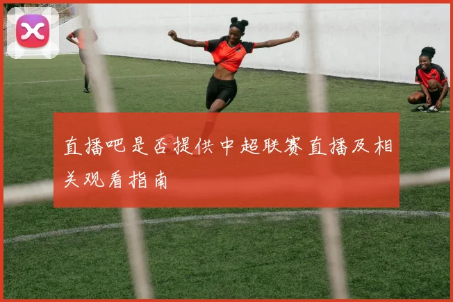 直播吧是否提供中超联赛直播及相关观看指南