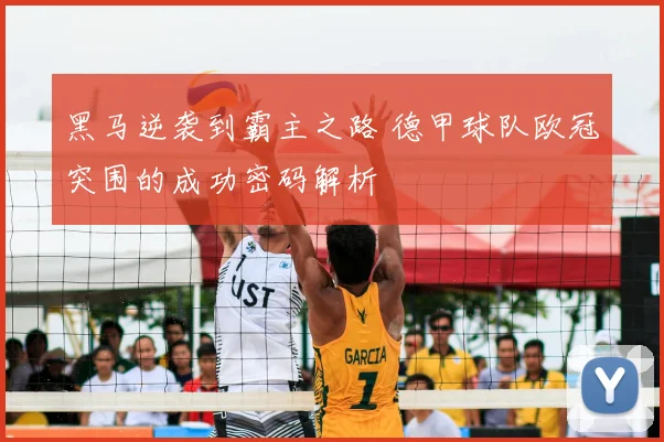 黑马逆袭到霸主之路 德甲球队欧冠突围的成功密码解析