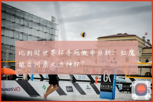 比利时世界杯夺冠概率分析：红魔能否问鼎大力神杯？