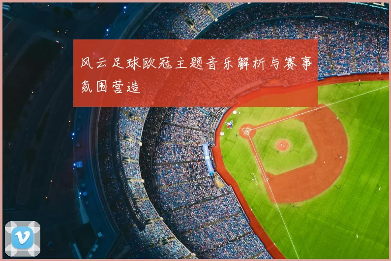 风云足球欧冠主题音乐解析与赛事氛围营造